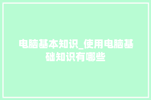 电脑基本知识_使用电脑基础知识有哪些 电脑故障维修