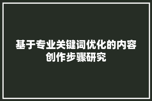 基于专业关键词优化的内容创作步骤研究