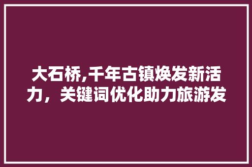 大石桥,千年古镇焕发新活力，关键词优化助力旅游发展