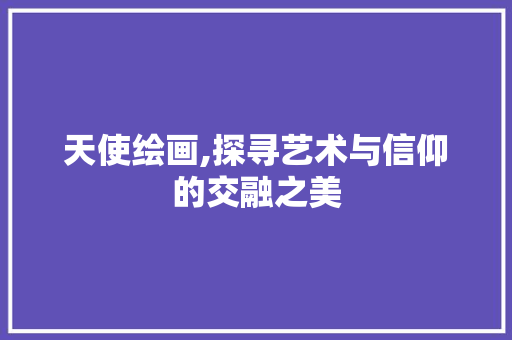 天使绘画,探寻艺术与信仰的交融之美