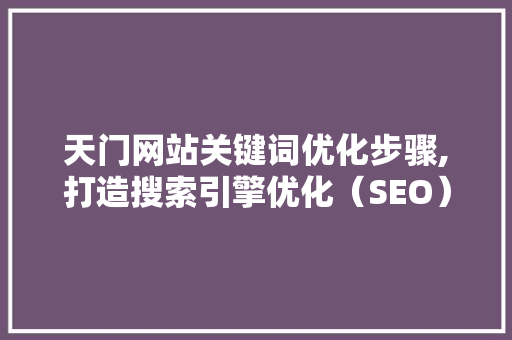 天门网站关键词优化步骤,打造搜索引擎优化（SEO）新高峰