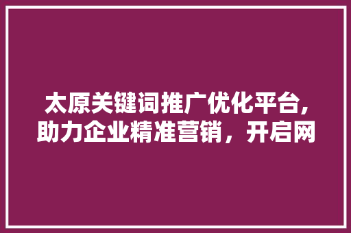太原关键词推广优化平台,助力企业精准营销，开启网络营销新时代