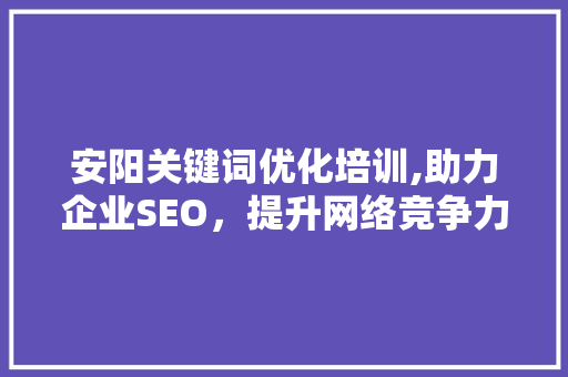 安阳关键词优化培训,助力企业SEO，提升网络竞争力