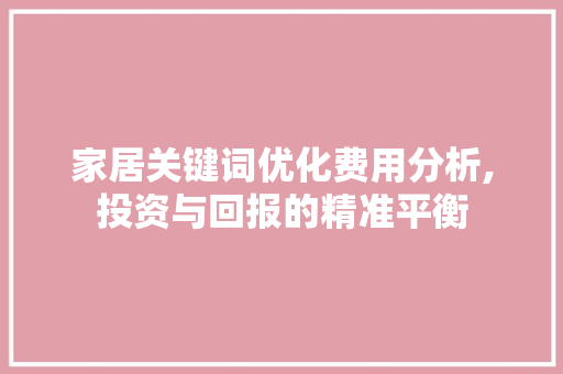 家居关键词优化费用分析,投资与回报的精准平衡
