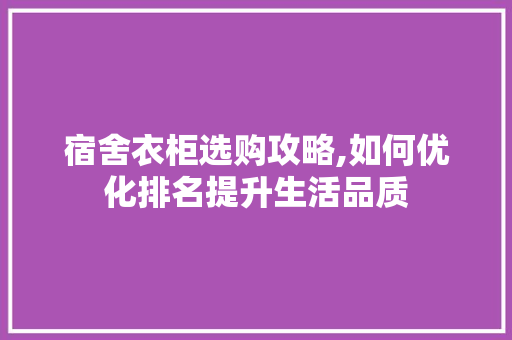 宿舍衣柜选购攻略,如何优化排名提升生活品质