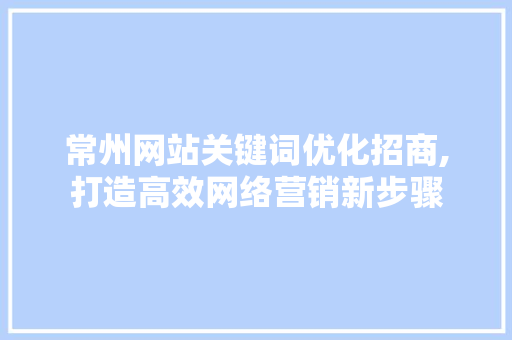 常州网站关键词优化招商,打造高效网络营销新步骤