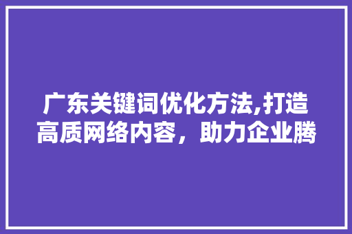 广东关键词优化方法,打造高质网络内容，助力企业腾飞