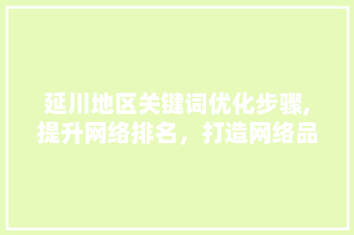 延川地区关键词优化步骤,提升网络排名,打造网络品牌新高度 延川地区关键词优化步骤,提升网络排名,打造网络品牌新高度