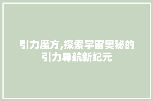 引力魔方,探索宇宙奥秘的引力导航新纪元