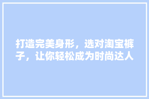 打造完美身形，选对淘宝裤子，让你轻松成为时尚达人！