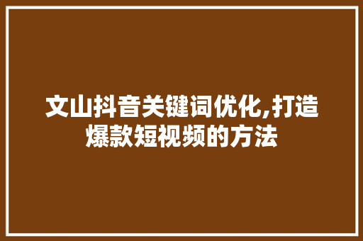 文山抖音关键词优化,打造爆款短视频的方法