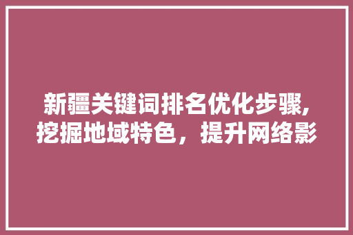 新疆关键词排名优化步骤,挖掘地域特色，提升网络影响力