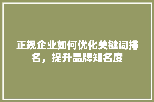 正规企业如何优化关键词排名，提升品牌知名度