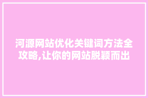 河源网站优化关键词方法全攻略,让你的网站脱颖而出