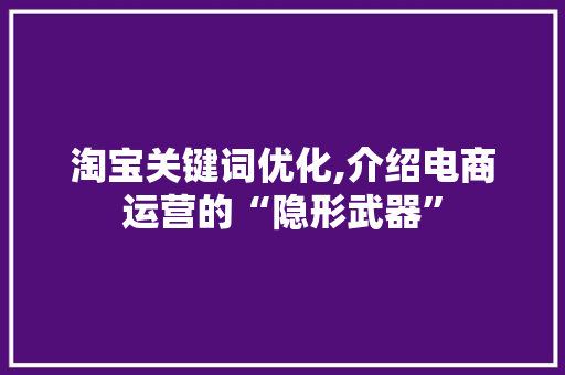 淘宝关键词优化,介绍电商运营的“隐形武器”