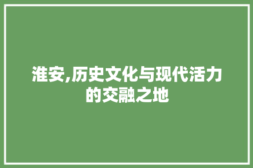 淮安,历史文化与现代活力的交融之地