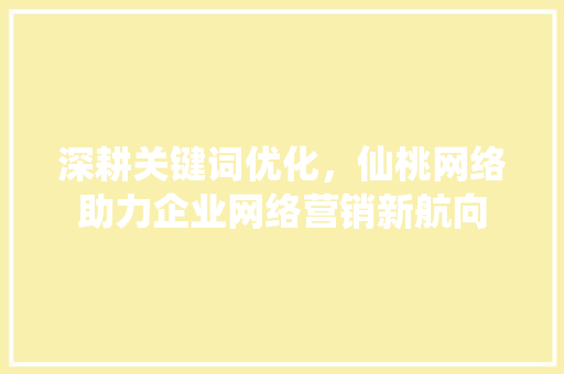 深耕关键词优化，仙桃网络助力企业网络营销新航向