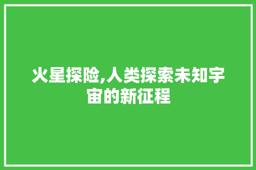 火星探险,人类探索未知宇宙的新征程