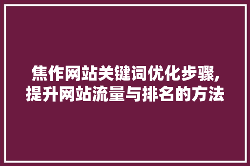 焦作网站关键词优化步骤,提升网站流量与排名的方法