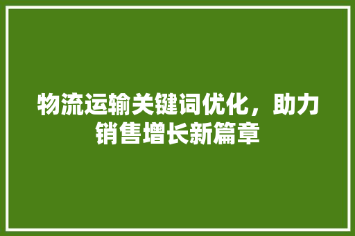 物流运输关键词优化，助力销售增长新篇章