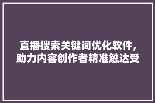 直播搜索关键词优化软件,助力内容创作者精准触达受众，提升直播效果