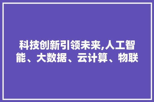 科技创新引领未来,人工智能、大数据、云计算、物联网、区块链、5G六大关键词分析