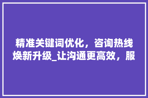 精准关键词优化，咨询热线焕新升级_让沟通更高效，服务更贴心