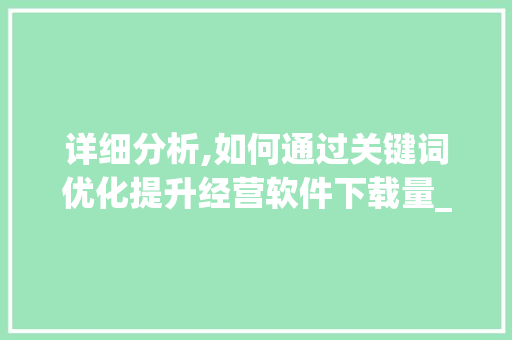 详细分析,如何通过关键词优化提升经营软件下载量_打造高效营销步骤