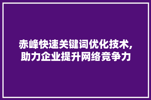 赤峰快速关键词优化技术,助力企业提升网络竞争力 赤峰快速关键词优化技术,助力企业提升网络竞争力
