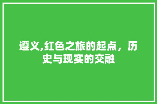 遵义,红色之旅的起点，历史与现实的交融