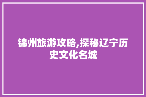 锦州旅游攻略,探秘辽宁历史文化名城
