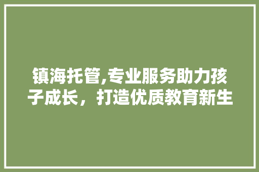 镇海托管,专业服务助力孩子成长，打造优质教育新生态