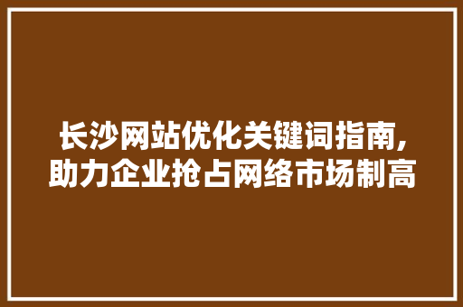 长沙网站优化关键词指南,助力企业抢占网络市场制高点