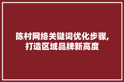 陈村网络关键词优化步骤,打造区域品牌新高度