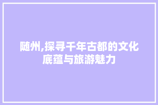 随州,探寻千年古都的文化底蕴与旅游魅力