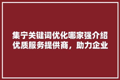 集宁关键词优化哪家强介绍优质服务提供商，助力企业腾飞