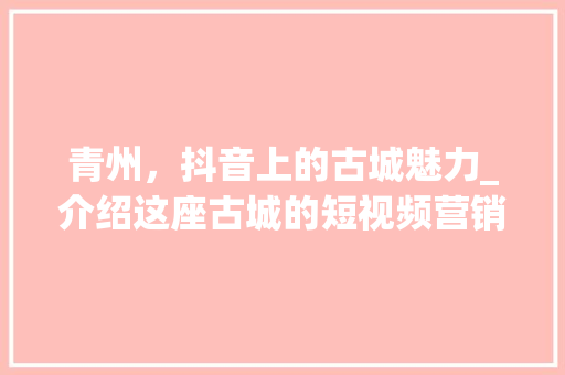 青州，抖音上的古城魅力_介绍这座古城的短视频营销之路