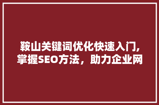 鞍山关键词优化快速入门,掌握SEO方法，助力企业网络营销
