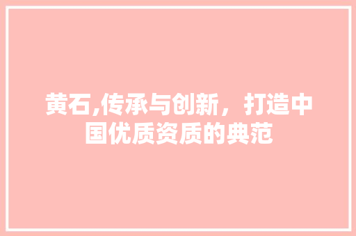 黄石,传承与创新，打造中国优质资质的典范