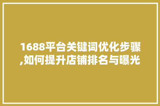 1688平台关键词优化步骤,如何提升店铺排名与曝光度