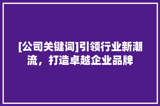 [公司关键词]引领行业新潮流，打造卓越企业品牌