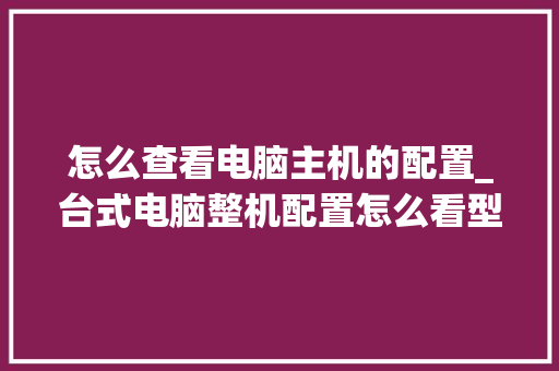 怎么查看电脑主机的配置_台式电脑整机配置怎么看型号 怎么查看电脑主机的配置_台式电脑整机配置怎么看型号