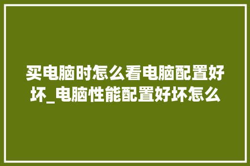 买电脑时怎么看电脑配置好坏_电脑性能配置好坏怎么看啊