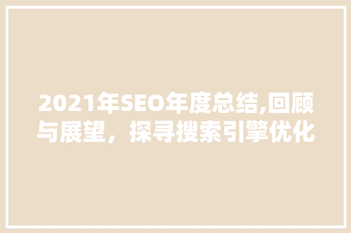 2021年SEO年度总结,回顾与展望，探寻搜索引擎优化之路