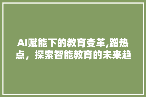 AI赋能下的教育变革,蹭热点，探索智能教育的未来趋势