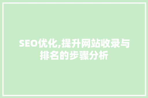 SEO优化,提升网站收录与排名的步骤分析 SEO优化,提升网站收录与排名的步骤分析