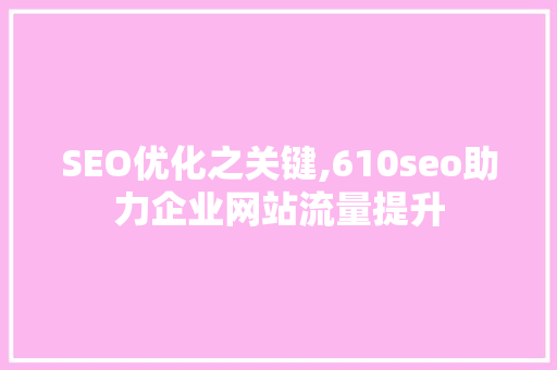 SEO优化之关键,610seo助力企业网站流量提升 SEO优化之关键,610seo助力企业网站流量提升