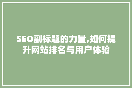 SEO副标题的力量,如何提升网站排名与用户体验 SEO副标题的力量,如何提升网站排名与用户体验