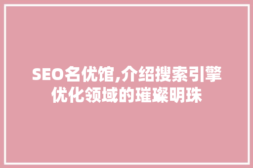 SEO名优馆,介绍搜索引擎优化领域的璀璨明珠 SEO名优馆,介绍搜索引擎优化领域的璀璨明珠