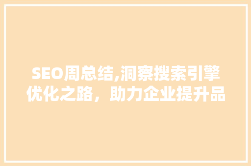 SEO周总结,洞察搜索引擎优化之路,助力企业提升品牌影响力 SEO周总结,洞察搜索引擎优化之路,助力企业提升品牌影响力
